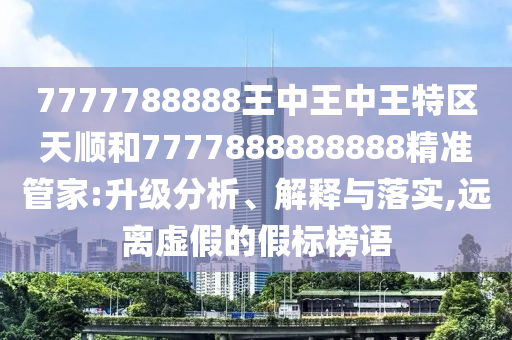 7777788888王中王中王特區天順和7777888888888精準管家:升級分析、解釋與落實,遠離虛假的假標榜語